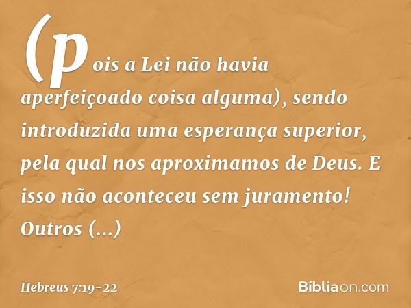 (pois a Lei não havia aperfeiçoado coisa alguma), sendo introduzida uma esperança superior, pela qual nos aproximamos de Deus. E isso não aconteceu sem jurament