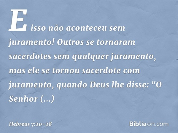 E isso não aconteceu sem juramento! Outros se tornaram sacerdotes sem qualquer juramento, mas ele se tornou sacerdote com juramento, quando Deus lhe disse:
"O S