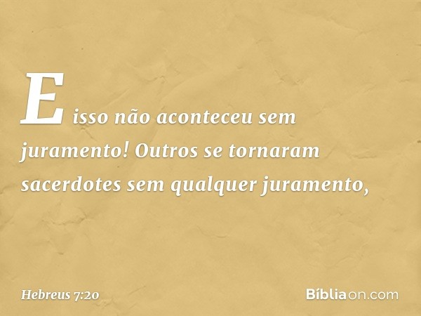 E isso não aconteceu sem juramento! Outros se tornaram sacerdotes sem qualquer juramento, -- Hebreus 7:20