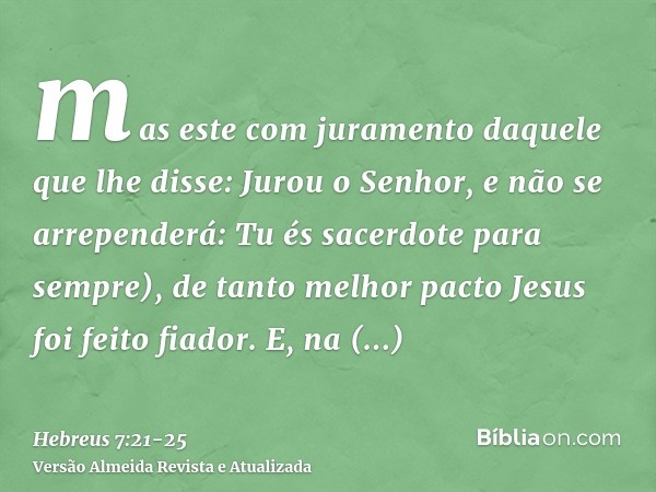 mas este com juramento daquele que lhe disse: Jurou o Senhor, e não se arrependerá: Tu és sacerdote para sempre),de tanto melhor pacto Jesus foi feito fiador.E,