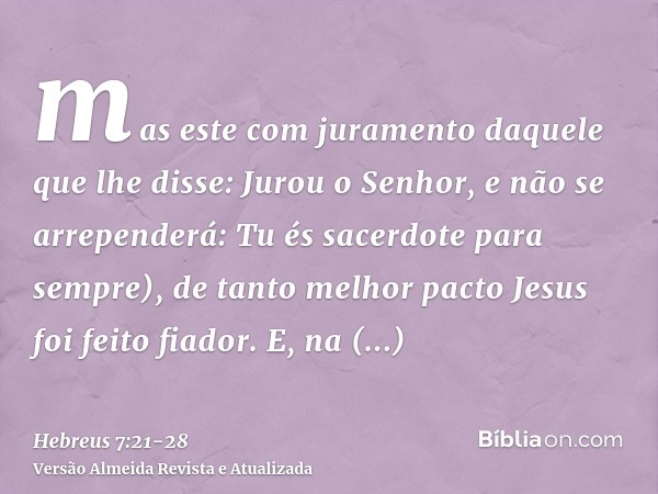 mas este com juramento daquele que lhe disse: Jurou o Senhor, e não se arrependerá: Tu és sacerdote para sempre),de tanto melhor pacto Jesus foi feito fiador.E,