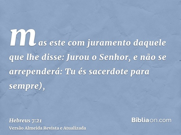 mas este com juramento daquele que lhe disse: Jurou o Senhor, e não se arrependerá: Tu és sacerdote para sempre),