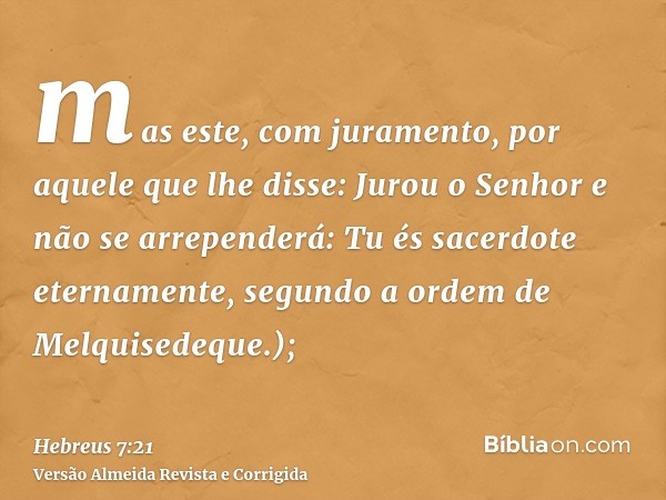 mas este, com juramento, por aquele que lhe disse: Jurou o Senhor e não se arrependerá: Tu és sacerdote eternamente, segundo a ordem de Melquisedeque.);