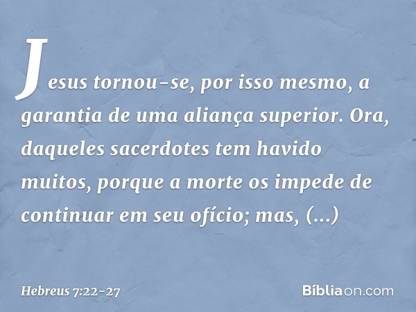 Jesus tornou-se, por isso mesmo, a garantia de uma aliança superior. Ora, daqueles sacerdotes tem havido muitos, porque a morte os impede de continuar em seu of