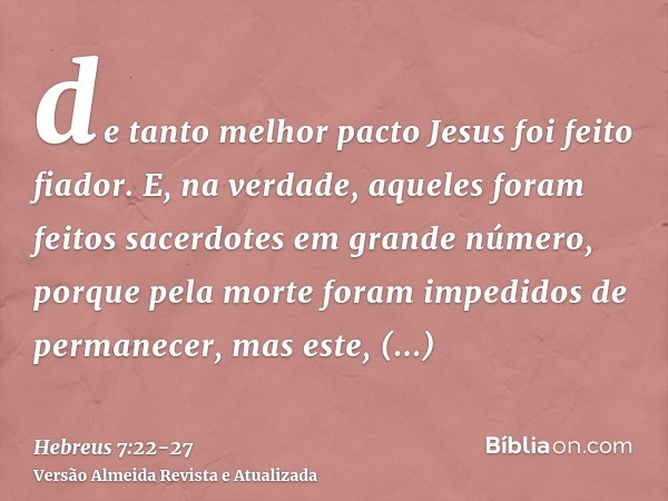 de tanto melhor pacto Jesus foi feito fiador.E, na verdade, aqueles foram feitos sacerdotes em grande número, porque pela morte foram impedidos de permanecer,ma