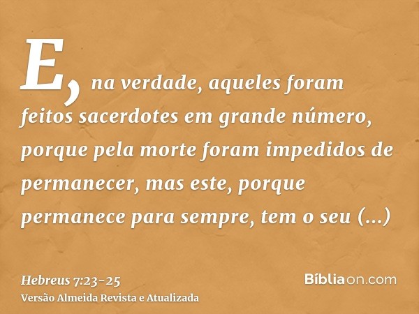 E, na verdade, aqueles foram feitos sacerdotes em grande número, porque pela morte foram impedidos de permanecer,mas este, porque permanece para sempre, tem o s