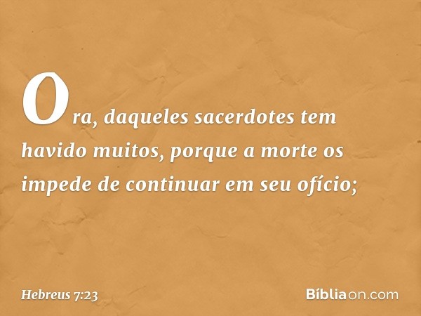 Ora, daqueles sacerdotes tem havido muitos, porque a morte os impede de continuar em seu ofício; -- Hebreus 7:23