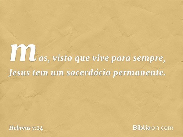 mas, visto que vive para sempre, Jesus tem um sacerdócio permanente. -- Hebreus 7:24