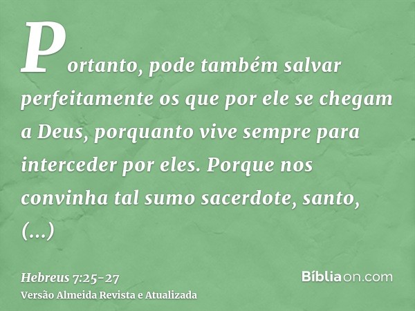 Portanto, pode também salvar perfeitamente os que por ele se chegam a Deus, porquanto vive sempre para interceder por eles.Porque nos convinha tal sumo sacerdot