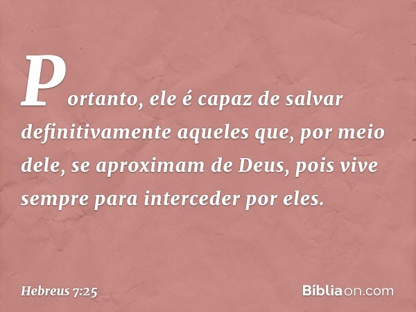 Portanto, ele é capaz de salvar definitivamente aqueles que, por meio dele, se aproximam de Deus, pois vive sempre para interceder por eles. -- Hebreus 7:25