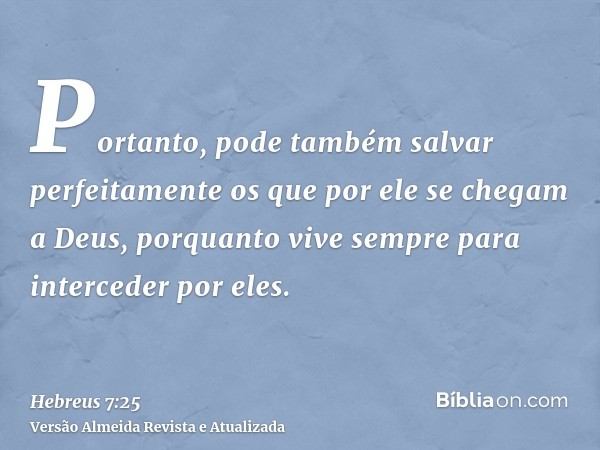 Portanto, pode também salvar perfeitamente os que por ele se chegam a Deus, porquanto vive sempre para interceder por eles.