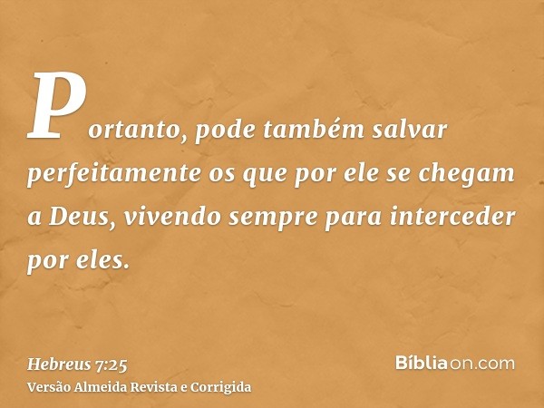 Portanto, pode também salvar perfeitamente os que por ele se chegam a Deus, vivendo sempre para interceder por eles.