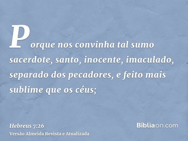 Porque nos convinha tal sumo sacerdote, santo, inocente, imaculado, separado dos pecadores, e feito mais sublime que os céus;