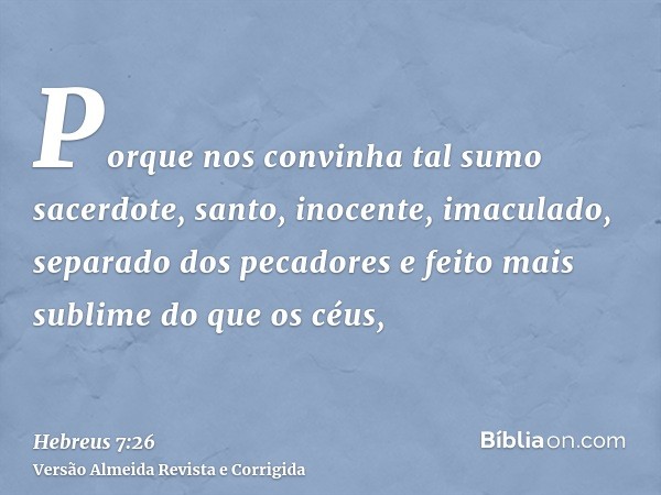 Porque nos convinha tal sumo sacerdote, santo, inocente, imaculado, separado dos pecadores e feito mais sublime do que os céus,