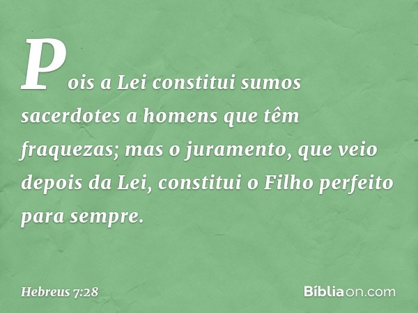 Pois a Lei constitui sumos sacerdotes a homens que têm fraquezas; mas o juramento, que veio depois da Lei, constitui o Filho perfeito para sempre. -- Hebreus 7: