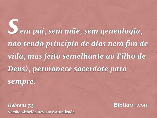 sem pai, sem mãe, sem genealogia, não tendo princípio de dias nem fim de vida, mas feito semelhante ao Filho de Deus), permanece sacerdote para sempre.