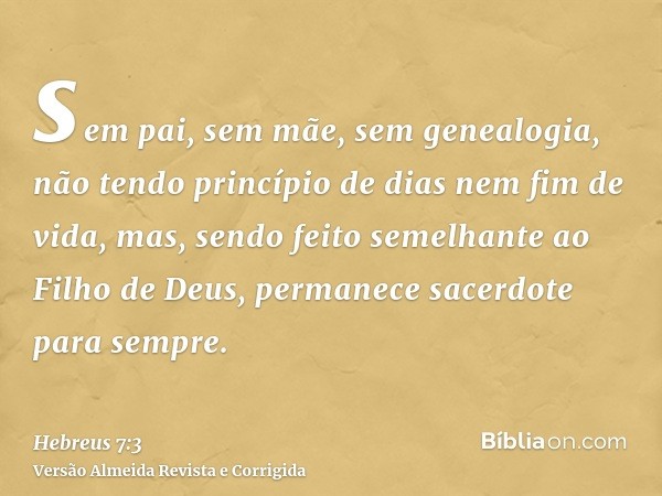 sem pai, sem mãe, sem genealogia, não tendo princípio de dias nem fim de vida, mas, sendo feito semelhante ao Filho de Deus, permanece sacerdote para sempre.