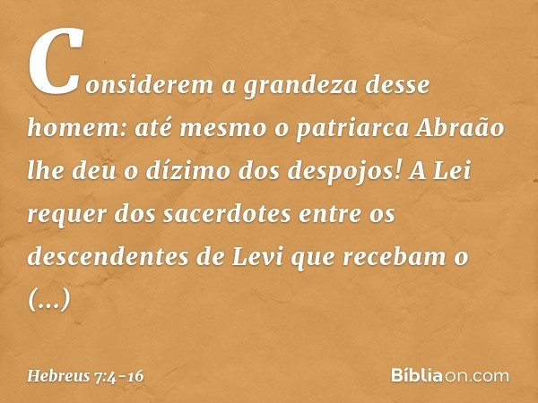 Considerem a grandeza desse homem: até mesmo o patriarca Abraão lhe deu o dízimo dos despojos! A Lei requer dos sacerdotes entre os descendentes de Levi que rec