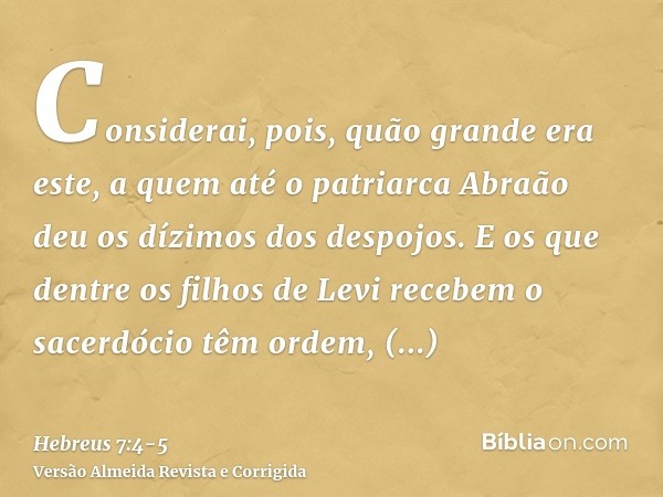 Considerai, pois, quão grande era este, a quem até o patriarca Abraão deu os dízimos dos despojos.E os que dentre os filhos de Levi recebem o sacerdócio têm ord
