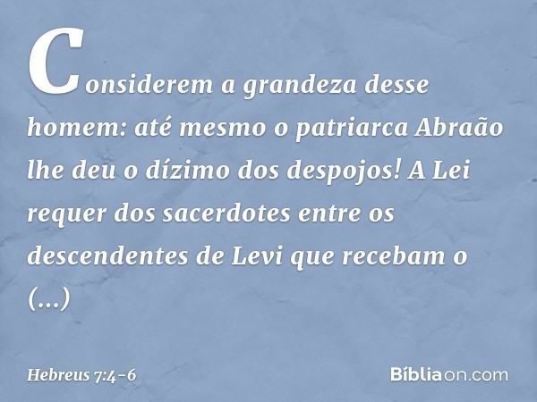 Considerem a grandeza desse homem: até mesmo o patriarca Abraão lhe deu o dízimo dos despojos! A Lei requer dos sacerdotes entre os descendentes de Levi que rec