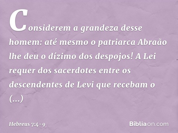 Considerem a grandeza desse homem: até mesmo o patriarca Abraão lhe deu o dízimo dos despojos! A Lei requer dos sacerdotes entre os descendentes de Levi que rec