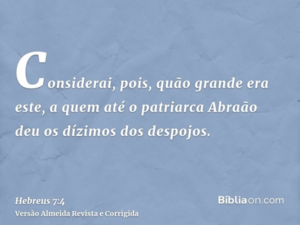 Considerai, pois, quão grande era este, a quem até o patriarca Abraão deu os dízimos dos despojos.