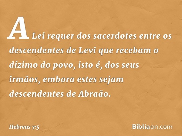 A Lei requer dos sacerdotes entre os descendentes de Levi que recebam o dízimo do povo, isto é, dos seus irmãos, embora estes sejam descendentes de Abraão. -- H