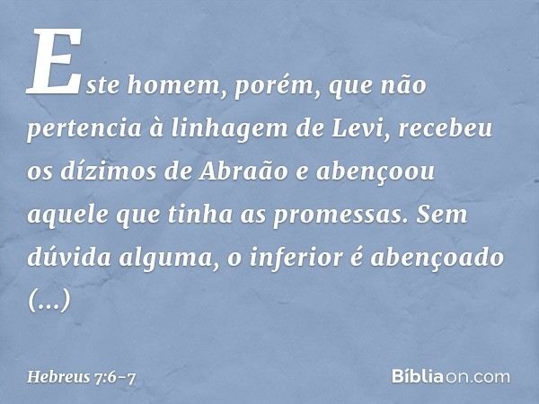 Este homem, porém, que não pertencia à linhagem de Levi, recebeu os dízimos de Abraão e abençoou aquele que tinha as promessas. Sem dúvida alguma, o inferior é