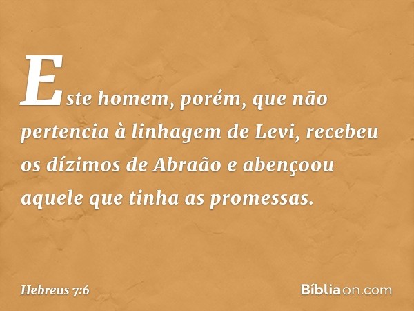 Este homem, porém, que não pertencia à linhagem de Levi, recebeu os dízimos de Abraão e abençoou aquele que tinha as promessas. -- Hebreus 7:6