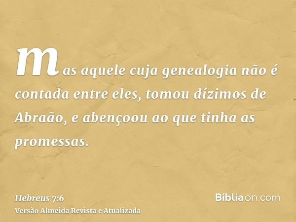 mas aquele cuja genealogia não é contada entre eles, tomou dízimos de Abraão, e abençoou ao que tinha as promessas.