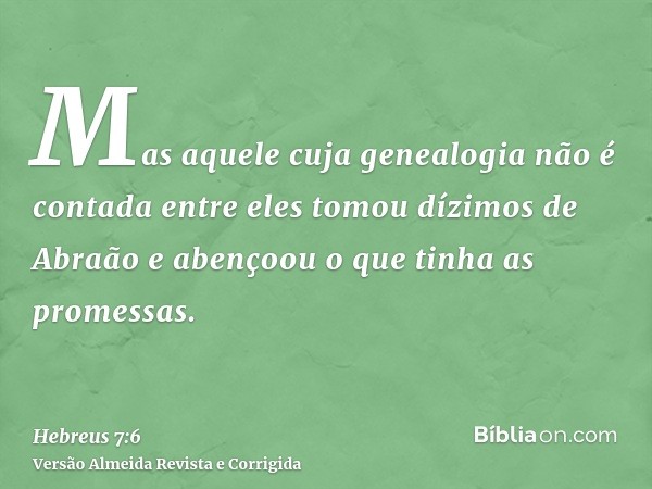 Mas aquele cuja genealogia não é contada entre eles tomou dízimos de Abraão e abençoou o que tinha as promessas.