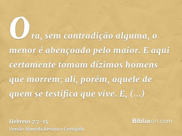 Ora, sem contradição alguma, o menor é abençoado pelo maior.E aqui certamente tomam dízimos homens que morrem; ali, porém, aquele de quem se testifica que vive.