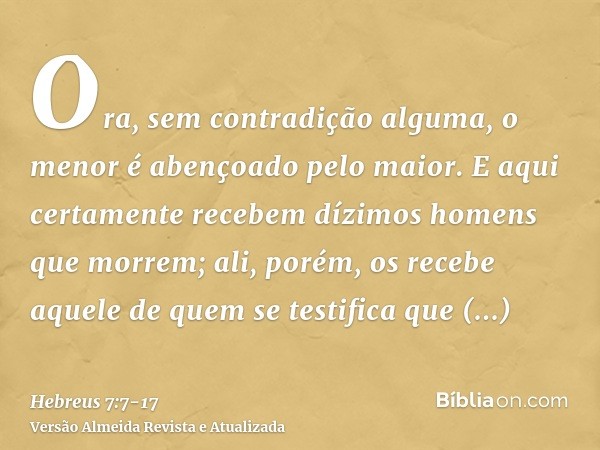 Ora, sem contradição alguma, o menor é abençoado pelo maior.E aqui certamente recebem dízimos homens que morrem; ali, porém, os recebe aquele de quem se testifi