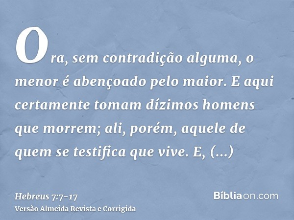 Ora, sem contradição alguma, o menor é abençoado pelo maior.E aqui certamente tomam dízimos homens que morrem; ali, porém, aquele de quem se testifica que vive.