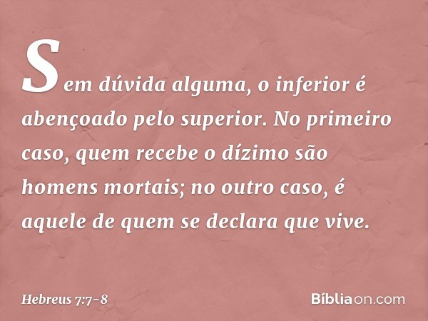 Sem dúvida alguma, o inferior é abençoado pelo superior. No primeiro caso, quem recebe o dízimo são homens mortais; no outro caso, é aquele de quem se declara q