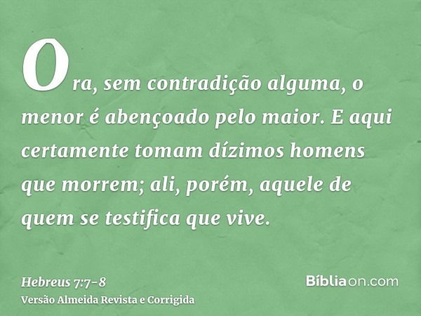 Ora, sem contradição alguma, o menor é abençoado pelo maior.E aqui certamente tomam dízimos homens que morrem; ali, porém, aquele de quem se testifica que vive.