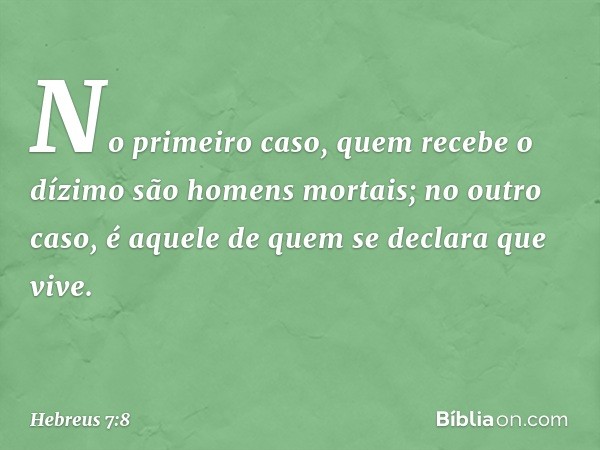 No primeiro caso, quem recebe o dízimo são homens mortais; no outro caso, é aquele de quem se declara que vive. -- Hebreus 7:8