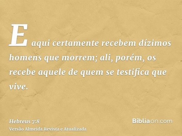 E aqui certamente recebem dízimos homens que morrem; ali, porém, os recebe aquele de quem se testifica que vive.