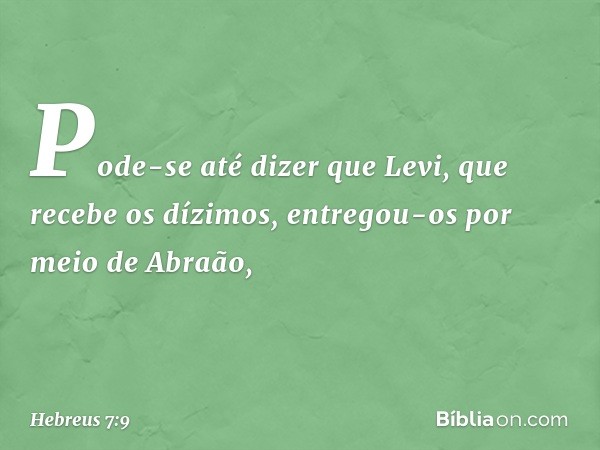 Pode-se até dizer que Levi, que recebe os dízimos, entregou-os por meio de Abraão, -- Hebreus 7:9