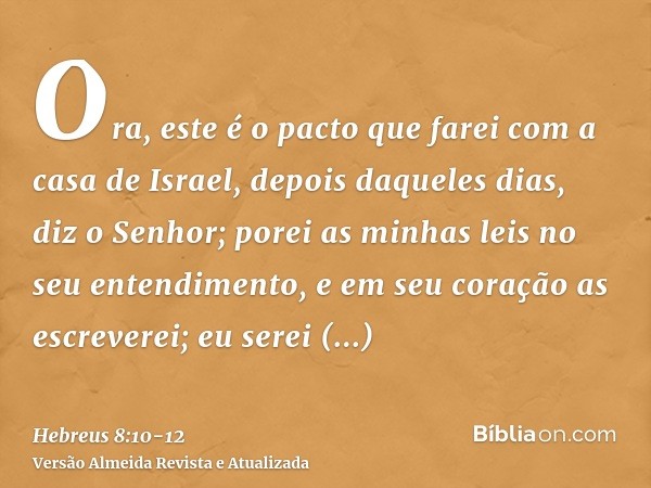 Ora, este é o pacto que farei com a casa de Israel, depois daqueles dias, diz o Senhor; porei as minhas leis no seu entendimento, e em seu coração as escreverei