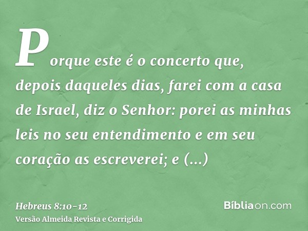 Porque este é o concerto que, depois daqueles dias, farei com a casa de Israel, diz o Senhor: porei as minhas leis no seu entendimento e em seu coração as escre