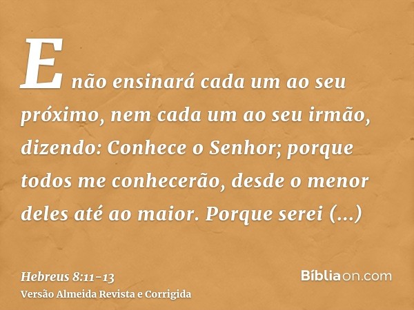 E não ensinará cada um ao seu próximo, nem cada um ao seu irmão, dizendo: Conhece o Senhor; porque todos me conhecerão, desde o menor deles até ao maior.Porque 