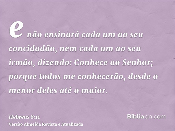 e não ensinará cada um ao seu concidadão, nem cada um ao seu irmão, dizendo: Conhece ao Senhor; porque todos me conhecerão, desde o menor deles até o maior.