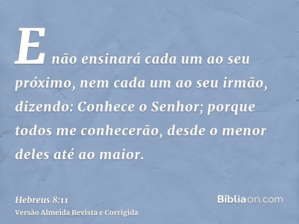 E não ensinará cada um ao seu próximo, nem cada um ao seu irmão, dizendo: Conhece o Senhor; porque todos me conhecerão, desde o menor deles até ao maior.