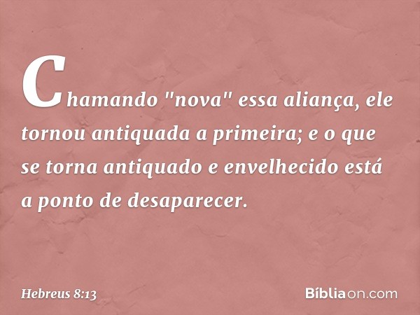 Chamando "nova" essa aliança, ele tornou antiquada a primeira; e o que se torna antiquado e envelhecido está a ponto de desaparecer. -- Hebreus 8:13