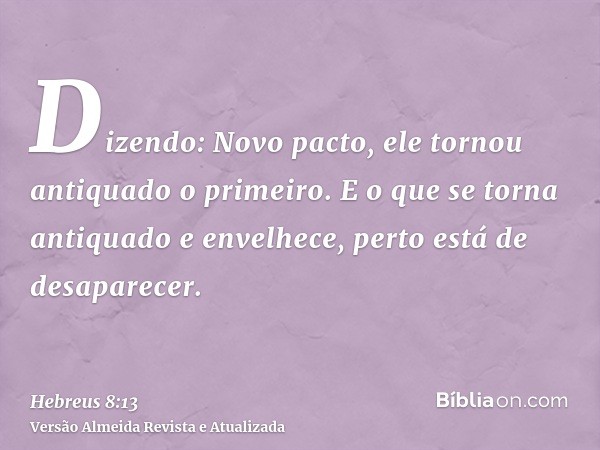 Dizendo: Novo pacto, ele tornou antiquado o primeiro. E o que se torna antiquado e envelhece, perto está de desaparecer.