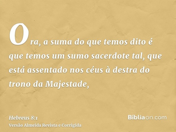 Ora, a suma do que temos dito é que temos um sumo sacerdote tal, que está assentado nos céus à destra do trono da Majestade,