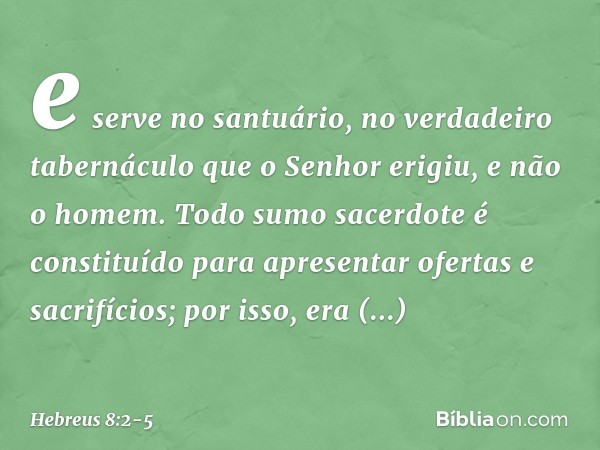 e serve no santuário, no verdadeiro tabernáculo que o Senhor erigiu, e não o homem. Todo sumo sacerdote é constituído para apresentar ofertas e sacrifícios; por