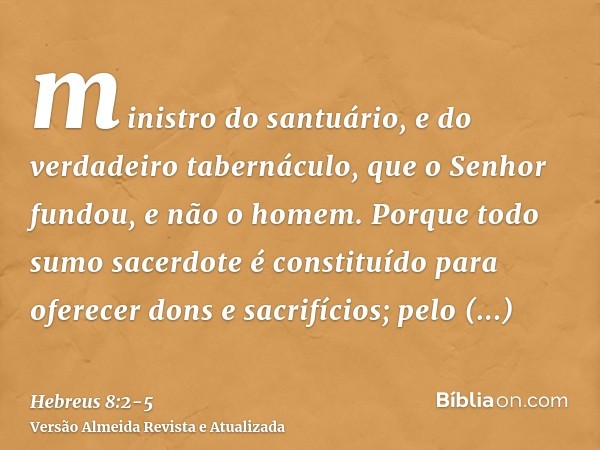 ministro do santuário, e do verdadeiro tabernáculo, que o Senhor fundou, e não o homem.Porque todo sumo sacerdote é constituído para oferecer dons e sacrifícios