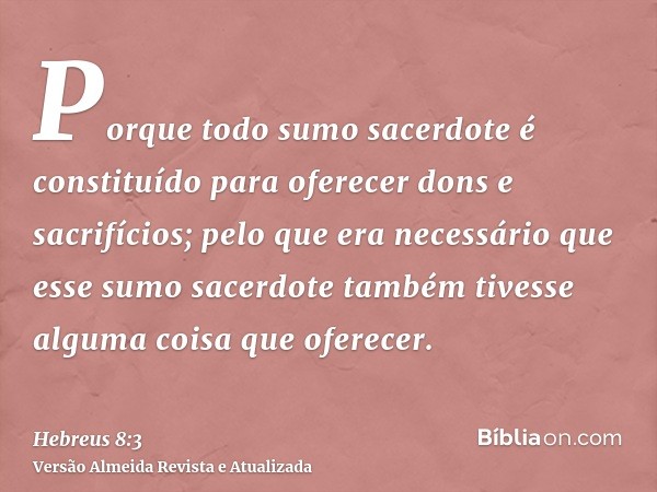 Porque todo sumo sacerdote é constituído para oferecer dons e sacrifícios; pelo que era necessário que esse sumo sacerdote também tivesse alguma coisa que ofere